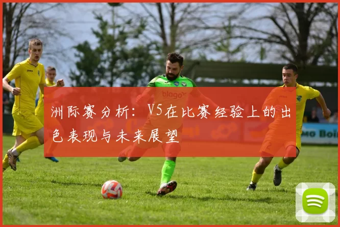 洲际赛分析:V5在比赛经验上的出色表现与未来展望