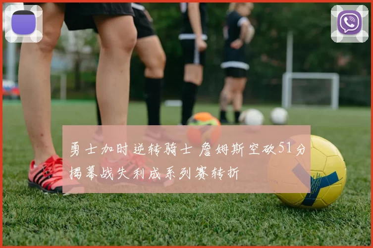 勇士加时逆转骑士 詹姆斯空砍51分揭幕战失利成系列赛转折