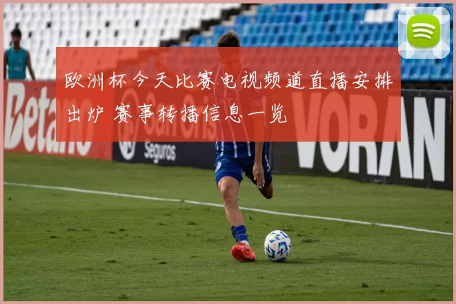 欧洲杯今天比赛电视频道直播安排出炉 赛事转播信息一览