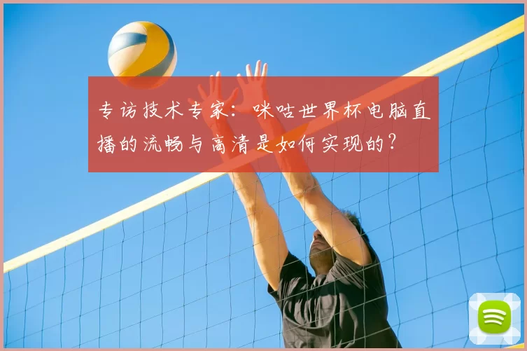专访技术专家：咪咕世界杯电脑直播的流畅与高清是如何实现的？