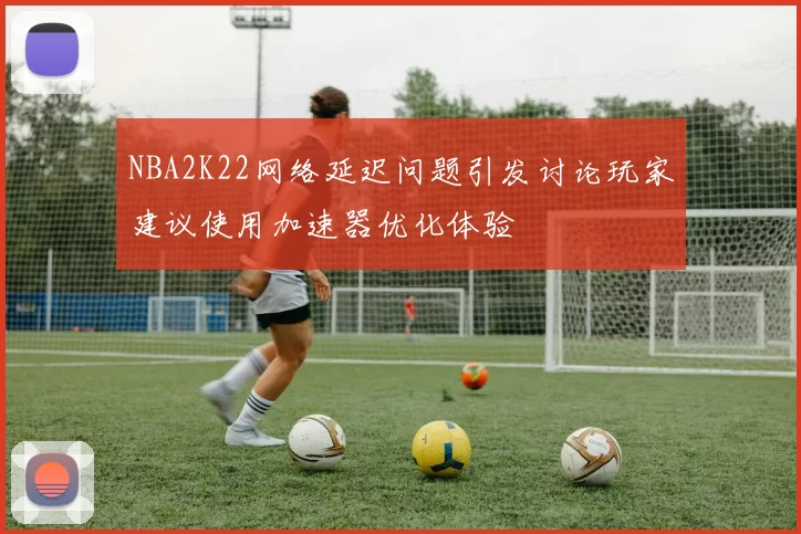 NBA2K22网络延迟问题引发讨论玩家建议使用加速器优化体验
