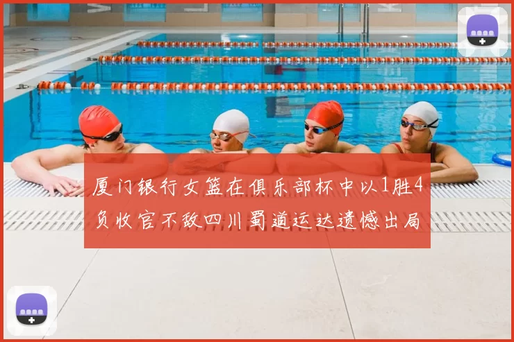 厦门银行女篮在俱乐部杯中以1胜4负收官不敌四川蜀道运达遗憾出局