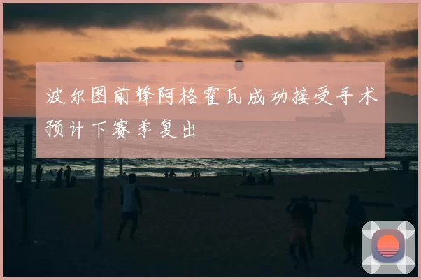 波尔图前锋阿格霍瓦成功接受手术预计下赛季复出
