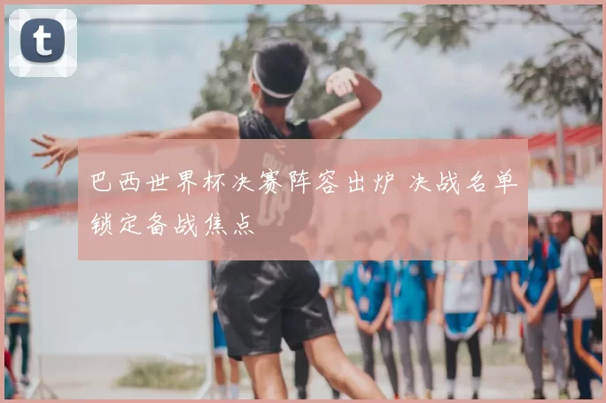 巴西世界杯决赛阵容出炉 决战名单锁定备战焦点